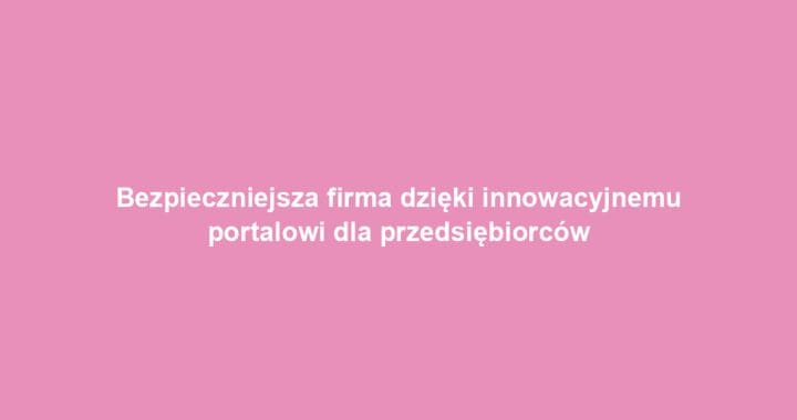 Bezpieczniejsza firma dzięki innowacyjnemu portalowi dla przedsiębiorców