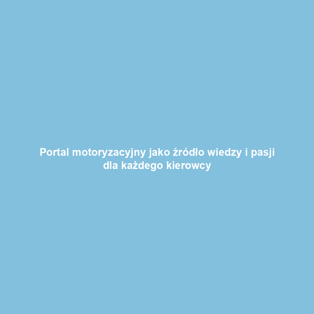 Portal motoryzacyjny jako źródło wiedzy i pasji dla każdego kierowcy