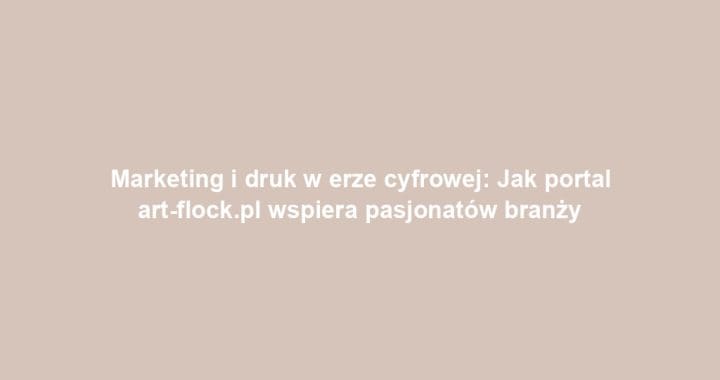Marketing i druk w erze cyfrowej: Jak portal art-flock.pl wspiera pasjonatów branży