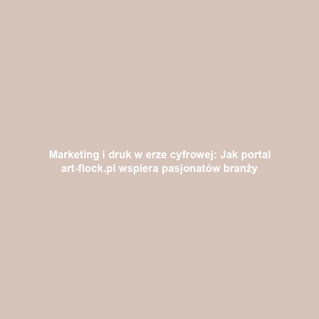 Marketing i druk w erze cyfrowej: Jak portal art-flock.pl wspiera pasjonatów branży