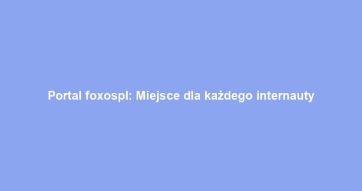 Portal foxospl: Miejsce dla każdego internauty