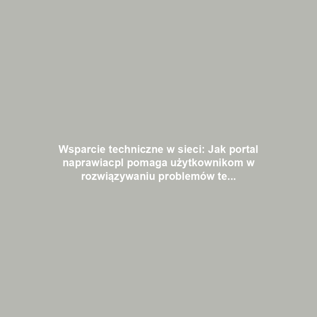 Wsparcie techniczne w sieci: Jak portal naprawiacpl pomaga użytkownikom w rozwiązywaniu problemów technologicznych