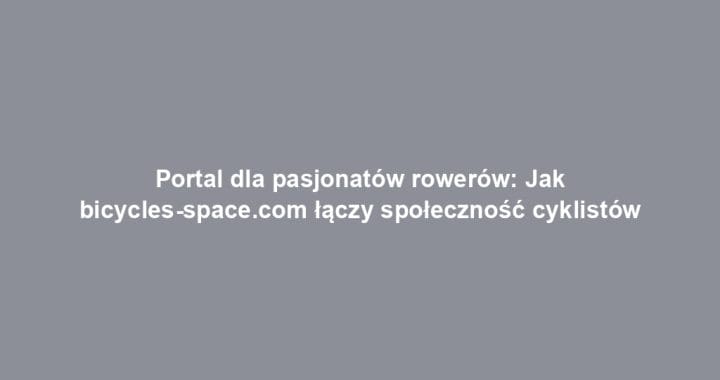 Portal dla pasjonatów rowerów: Jak bicycles-space.com łączy społeczność cyklistów