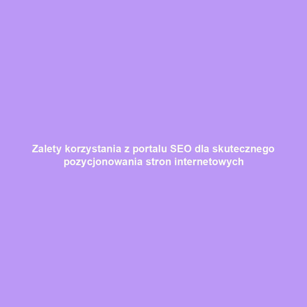 Zalety korzystania z portalu SEO dla skutecznego pozycjonowania stron internetowych