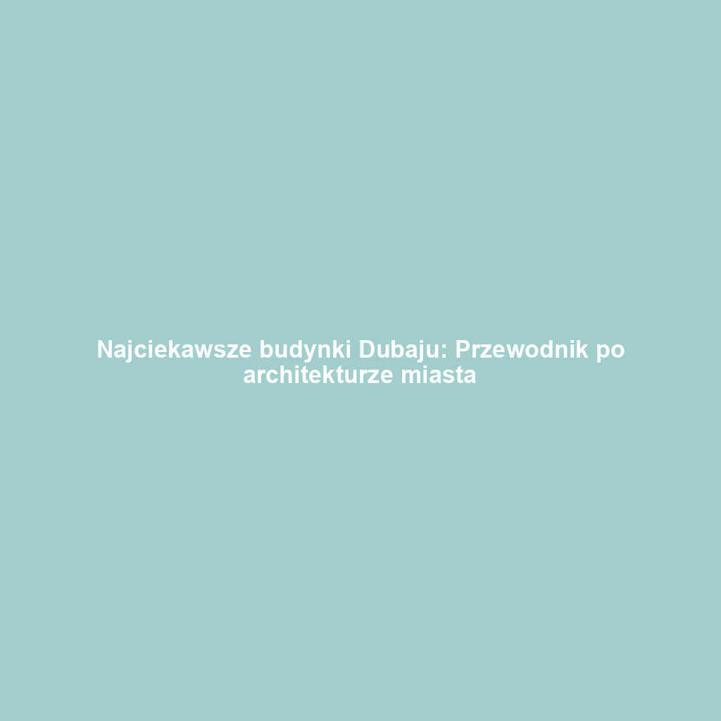 Najciekawsze budynki Dubaju: Przewodnik po architekturze miasta