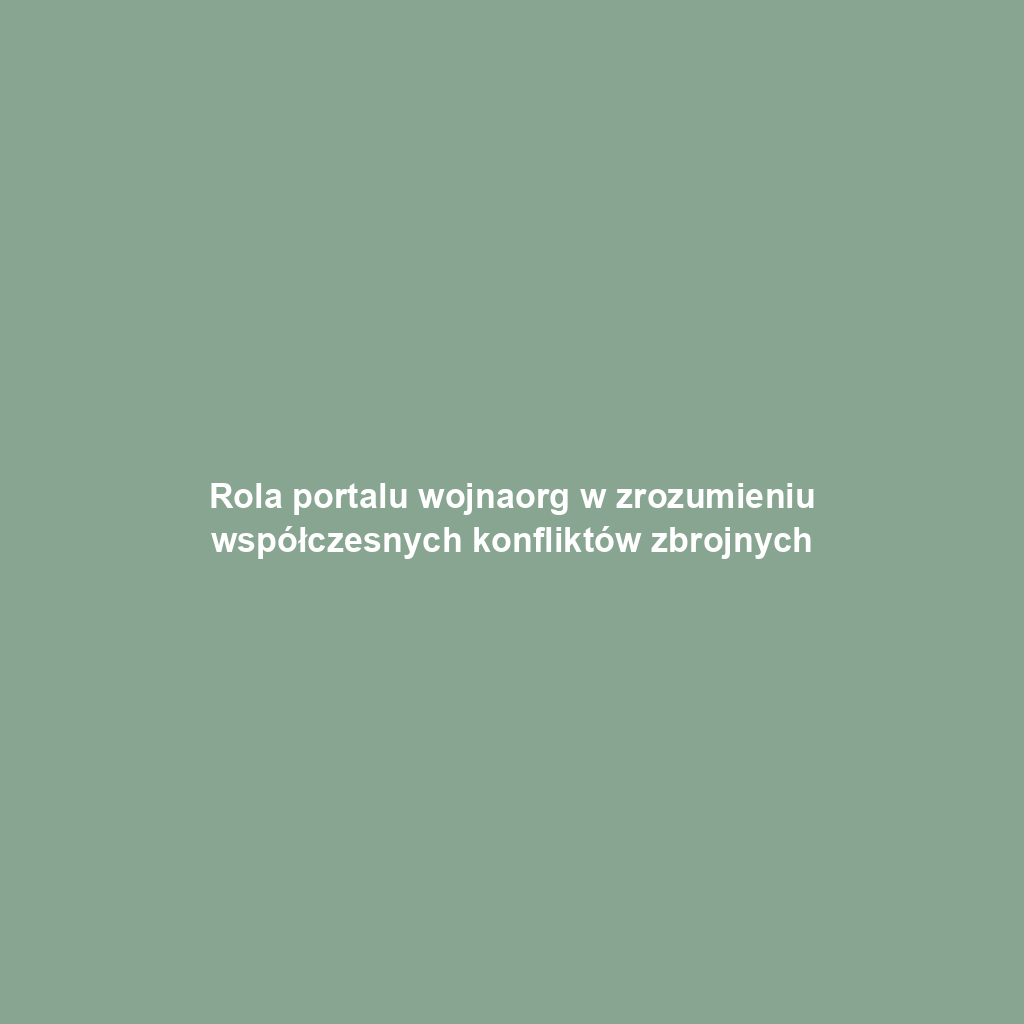 Rola portalu wojnaorg w zrozumieniu współczesnych konfliktów zbrojnych