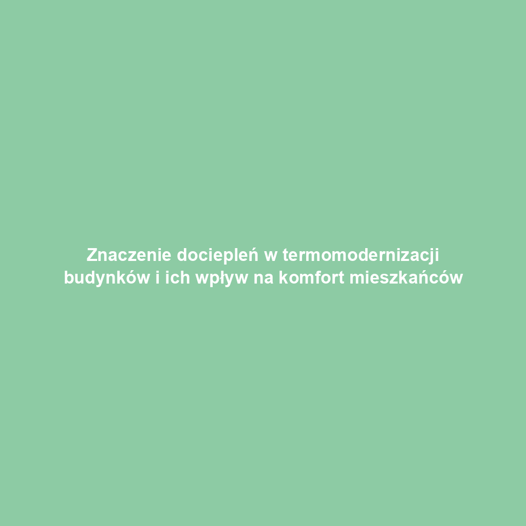 Znaczenie dociepleń w termomodernizacji budynków i ich wpływ na komfort mieszkańców