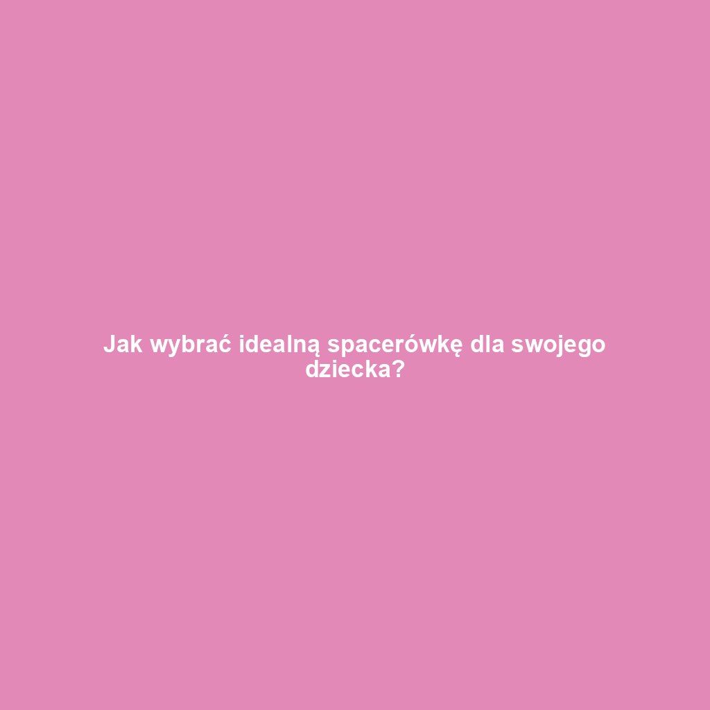 Jak wybrać idealną spacerówkę dla swojego dziecka?