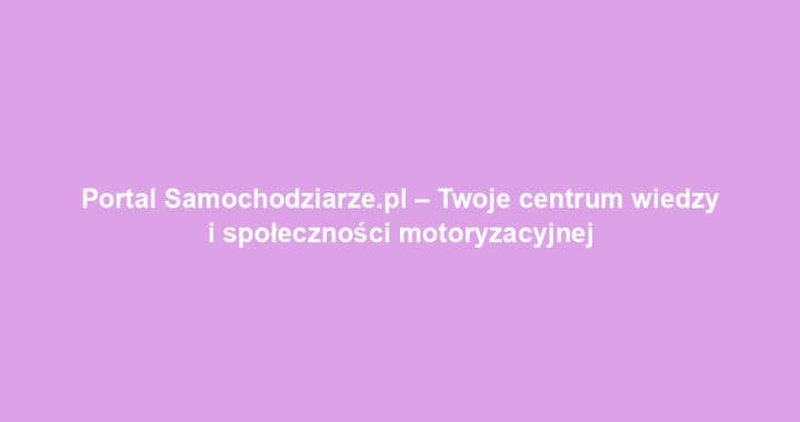 Portal Samochodziarze.pl – Twoje centrum wiedzy i społeczności motoryzacyjnej