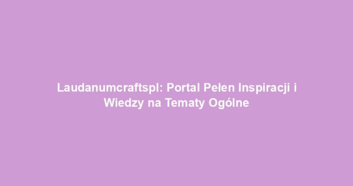 Laudanumcraftspl: Portal Pełen Inspiracji i Wiedzy na Tematy Ogólne