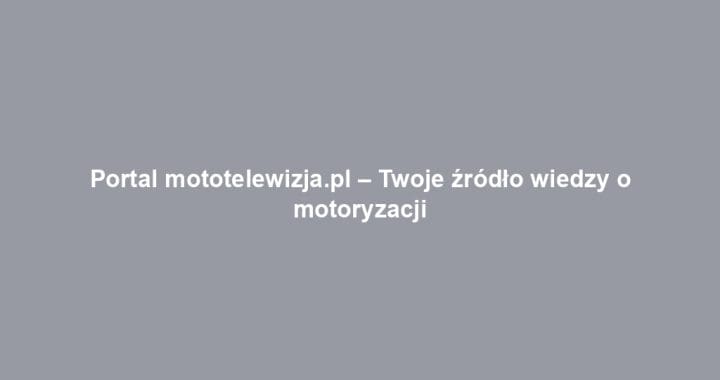 Portal mototelewizja.pl – Twoje źródło wiedzy o motoryzacji