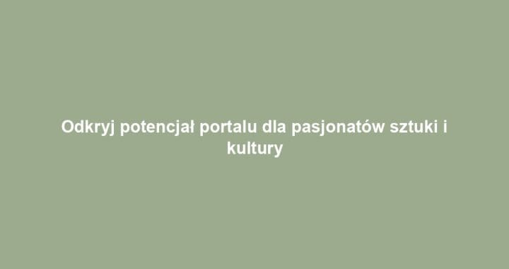 Odkryj potencjał portalu dla pasjonatów sztuki i kultury