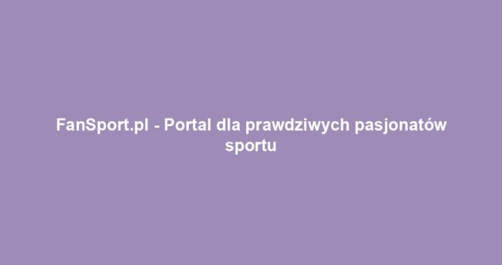 FanSport.pl – Portal dla prawdziwych pasjonatów sportu