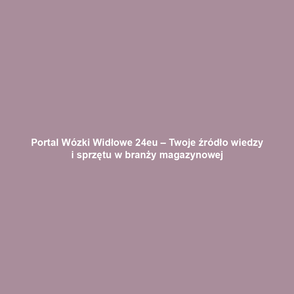 Portal Wózki Widłowe 24eu – Twoje źródło wiedzy i sprzętu w branży magazynowej