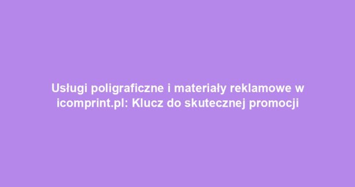 Usługi poligraficzne i materiały reklamowe w icomprint.pl: Klucz do skutecznej promocji