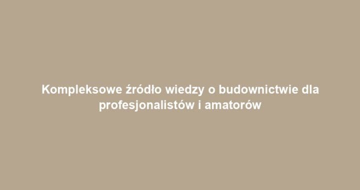 Kompleksowe źródło wiedzy o budownictwie dla profesjonalistów i amatorów