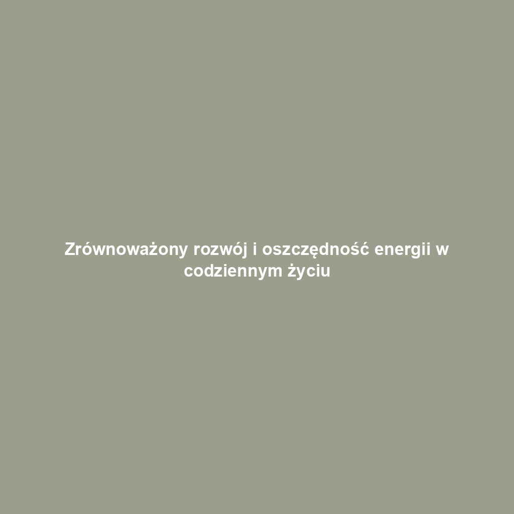Zrównoważony rozwój i oszczędność energii w codziennym życiu