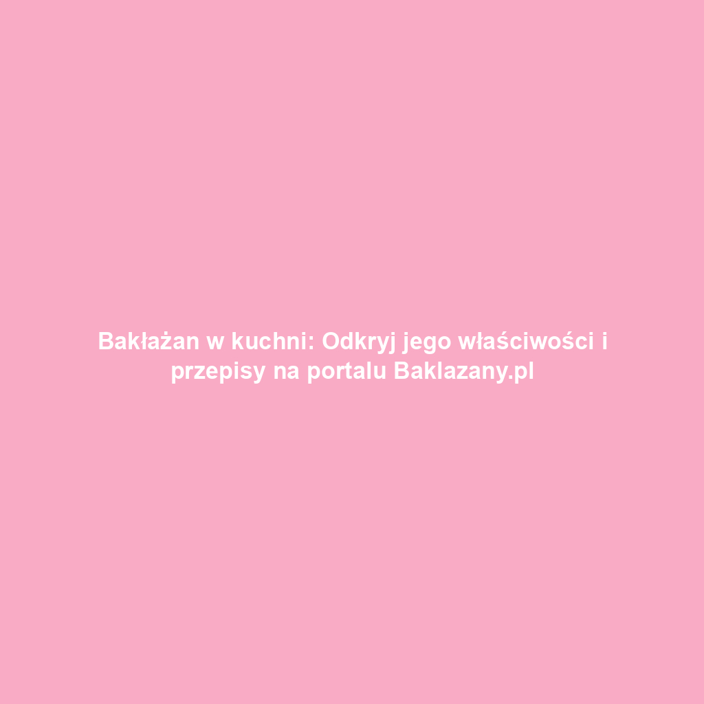 Bakłażan w kuchni: Odkryj jego właściwości i przepisy na portalu Baklazany.pl