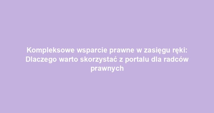Kompleksowe wsparcie prawne w zasięgu ręki: Dlaczego warto skorzystać z portalu dla radców prawnych