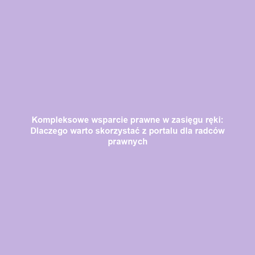 Kompleksowe wsparcie prawne w zasięgu ręki: Dlaczego warto skorzystać z portalu dla radców prawnych
