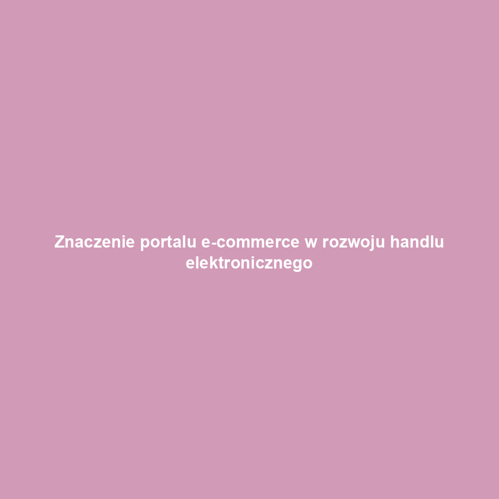 Znaczenie portalu e-commerce w rozwoju handlu elektronicznego