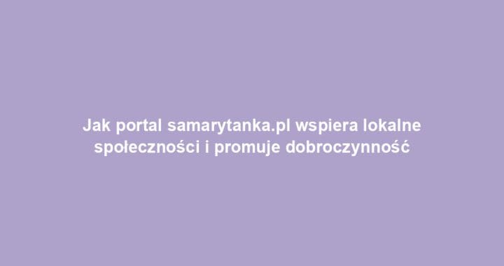 Jak portal samarytanka.pl wspiera lokalne społeczności i promuje dobroczynność