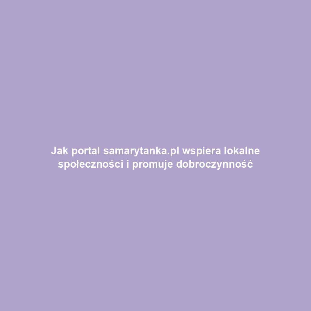 Jak portal samarytanka.pl wspiera lokalne społeczności i promuje dobroczynność