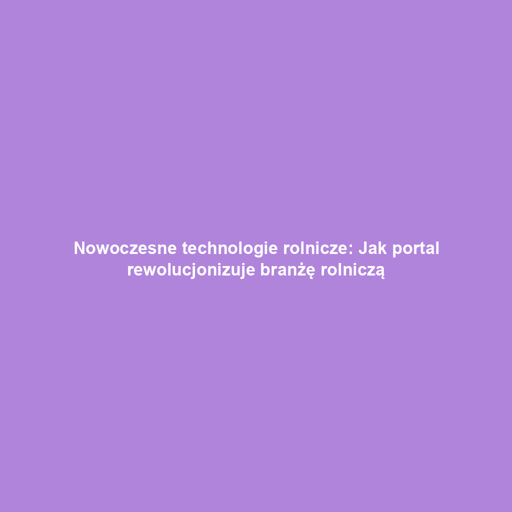 Nowoczesne technologie rolnicze: Jak portal rewolucjonizuje branżę rolniczą