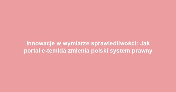 Innowacje w wymiarze sprawiedliwości: Jak portal e-temida zmienia polski system prawny