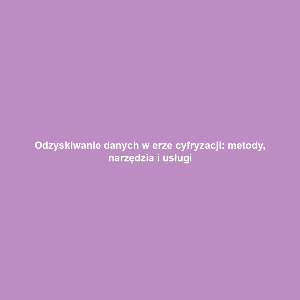 Odzyskiwanie danych w erze cyfryzacji: metody, narzędzia i usługi