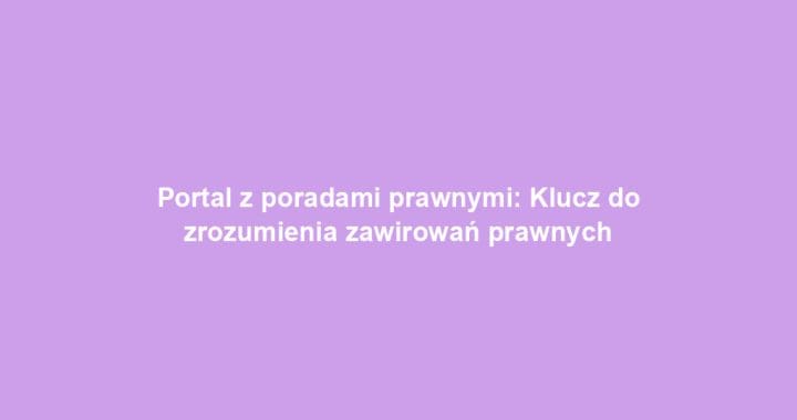 Portal z poradami prawnymi: Klucz do zrozumienia zawirowań prawnych