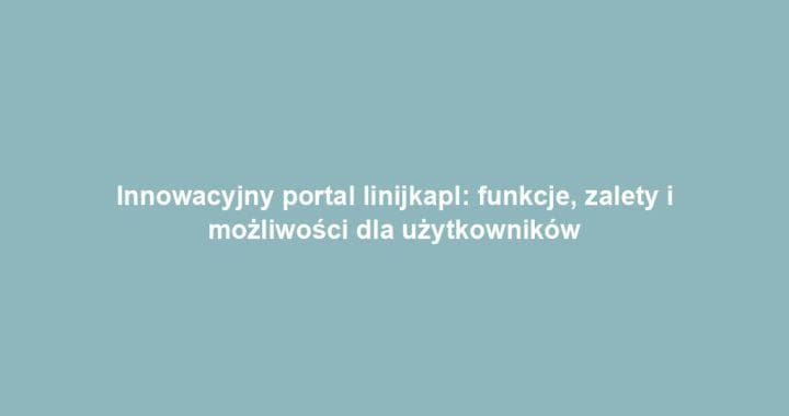 Innowacyjny portal linijkapl: funkcje, zalety i możliwości dla użytkowników