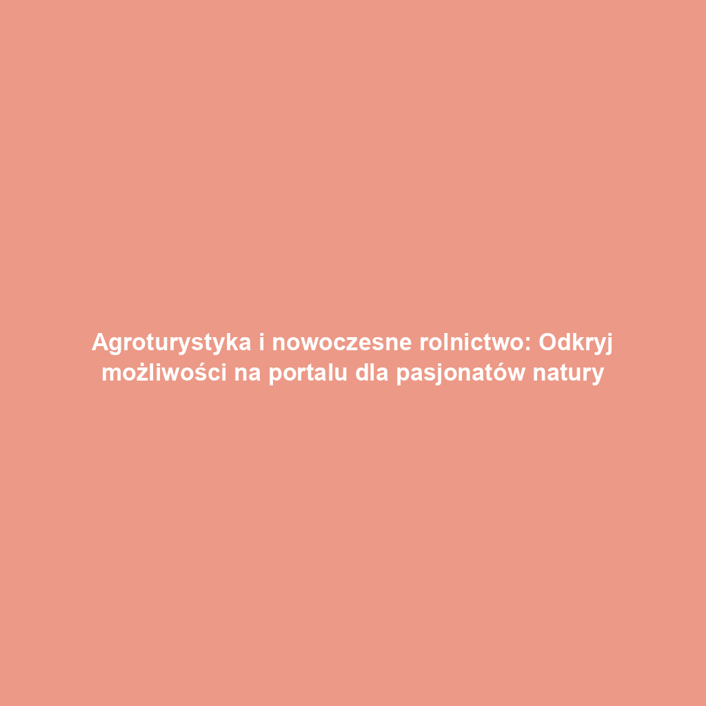 Agroturystyka i nowoczesne rolnictwo: Odkryj możliwości na portalu dla pasjonatów natury