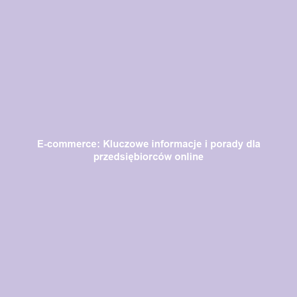 E-commerce: Kluczowe informacje i porady dla przedsiębiorców online