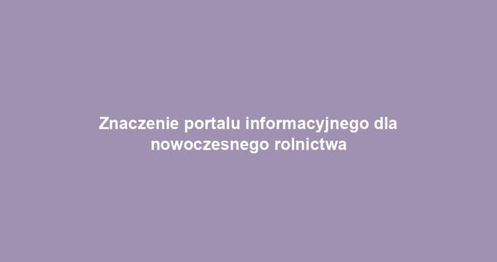 Znaczenie portalu informacyjnego dla nowoczesnego rolnictwa