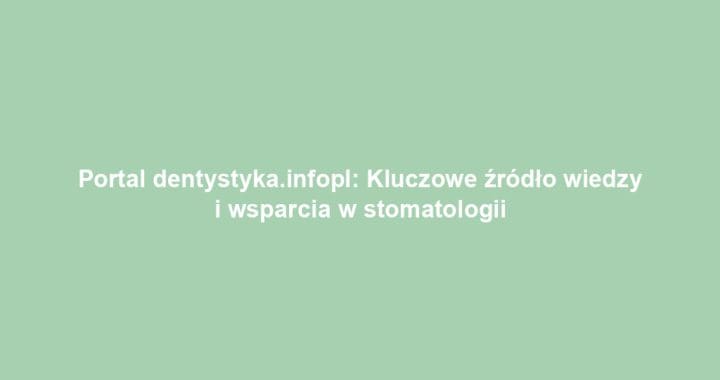 Portal dentystyka.infopl: Kluczowe źródło wiedzy i wsparcia w stomatologii
