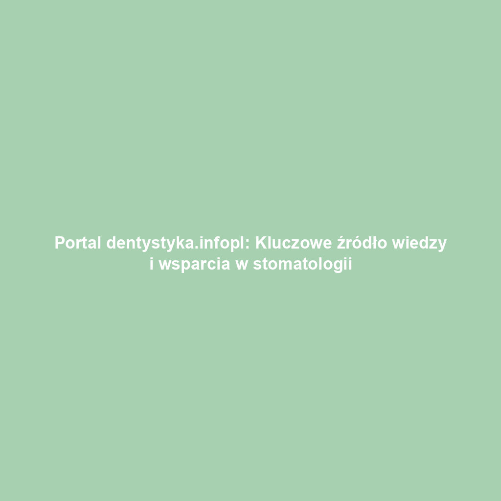 Portal dentystyka.infopl: Kluczowe źródło wiedzy i wsparcia w stomatologii