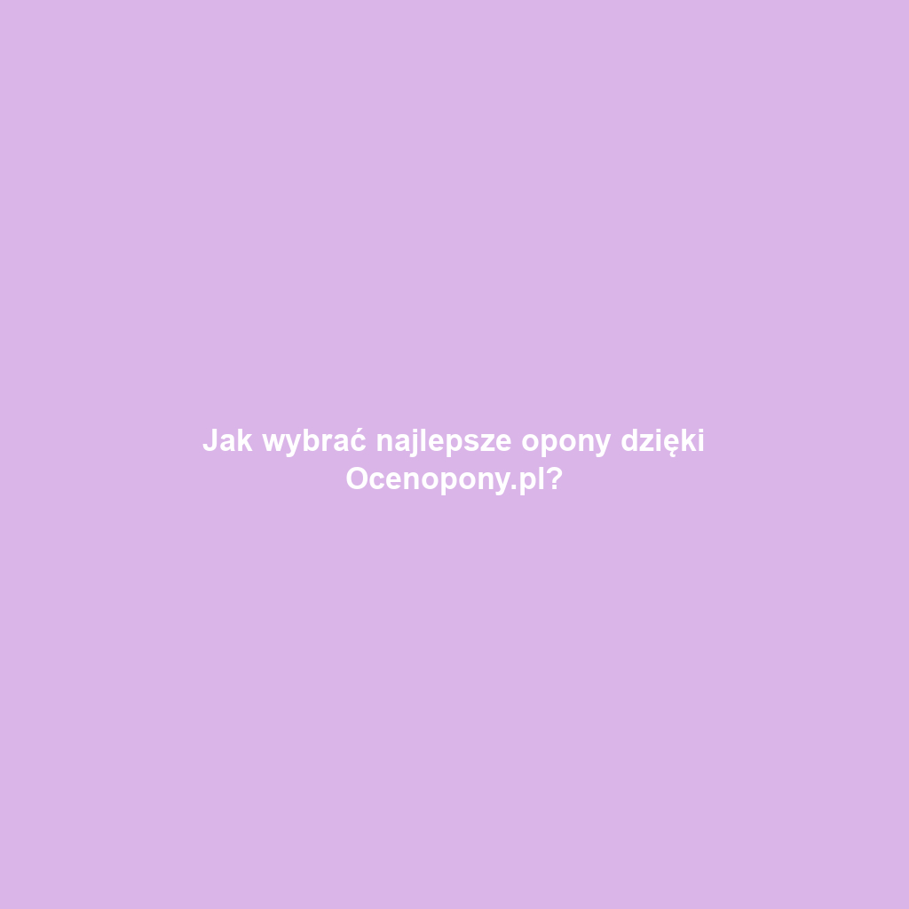 Jak wybrać najlepsze opony dzięki Ocenopony.pl?