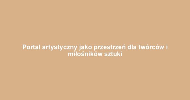 Portal artystyczny jako przestrzeń dla twórców i miłośników sztuki