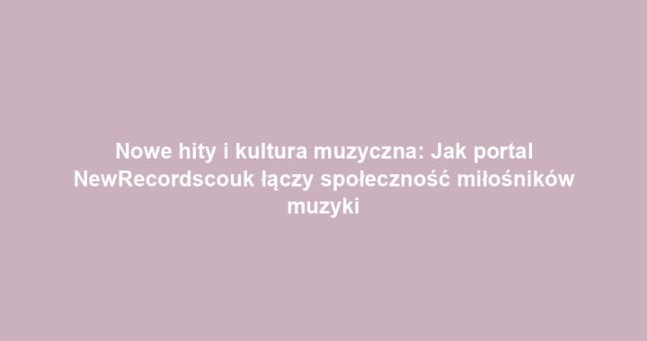 Nowe hity i kultura muzyczna: Jak portal NewRecordscouk łączy społeczność miłośników muzyki