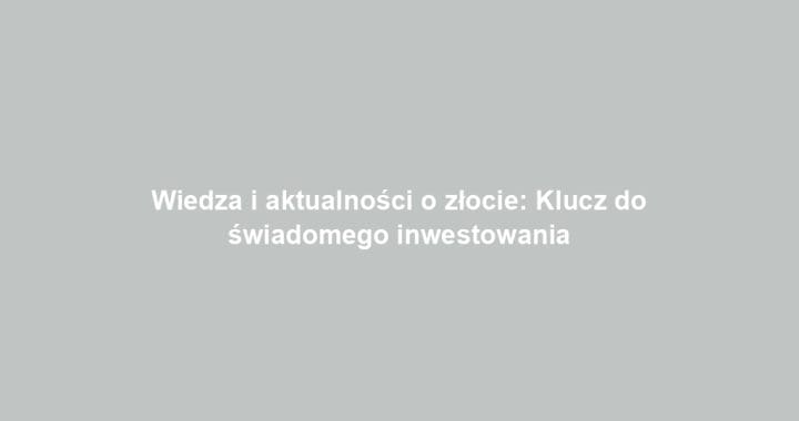 Wiedza i aktualności o złocie: Klucz do świadomego inwestowania