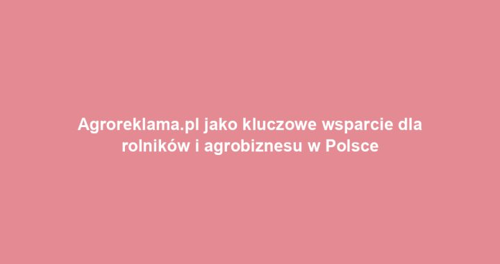 Agroreklama.pl jako kluczowe wsparcie dla rolników i agrobiznesu w Polsce