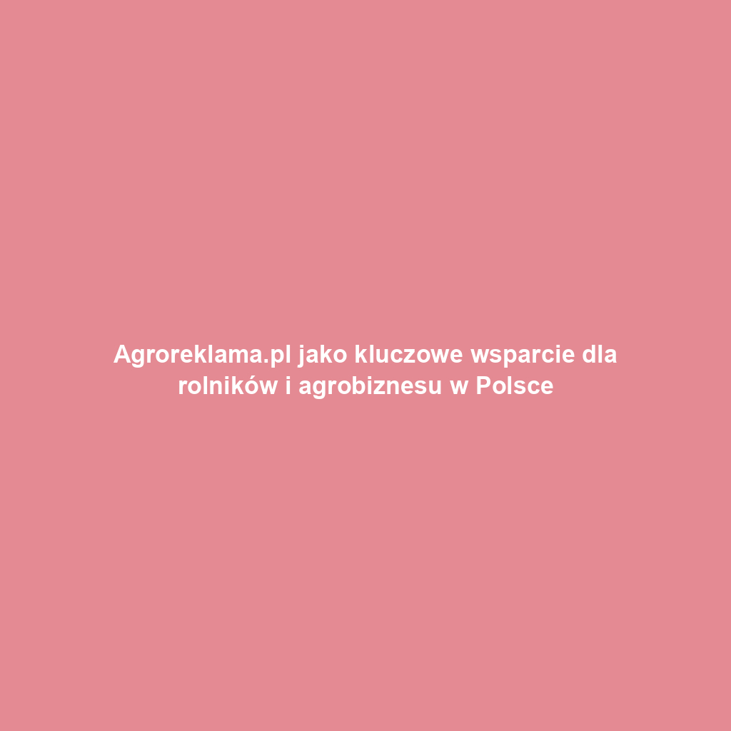 Agroreklama.pl jako kluczowe wsparcie dla rolników i agrobiznesu w Polsce