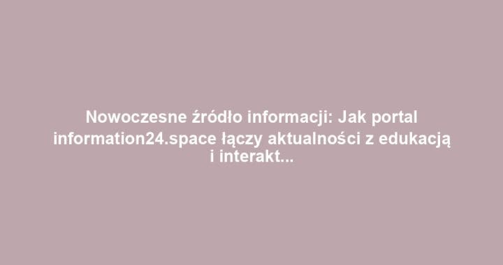 Nowoczesne źródło informacji: Jak portal information24.space łączy aktualności z edukacją i interaktywnością