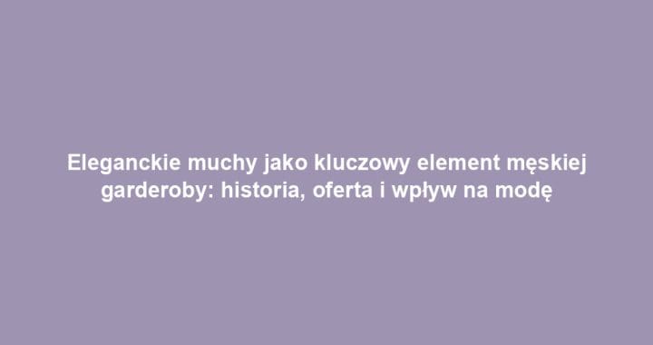 Eleganckie muchy jako kluczowy element męskiej garderoby: historia, oferta i wpływ na modę