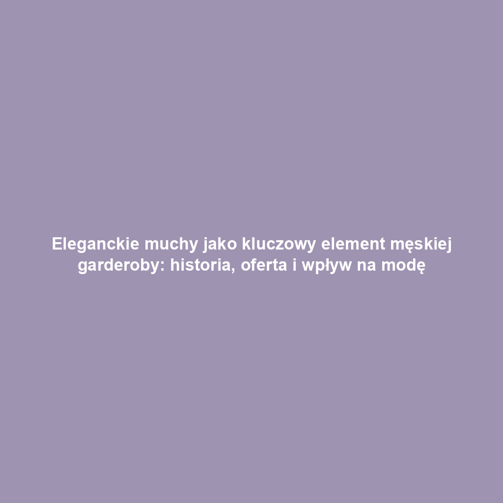 Eleganckie muchy jako kluczowy element męskiej garderoby: historia, oferta i wpływ na modę