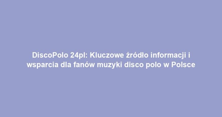 DiscoPolo 24pl: Kluczowe źródło informacji i wsparcia dla fanów muzyki disco polo w Polsce