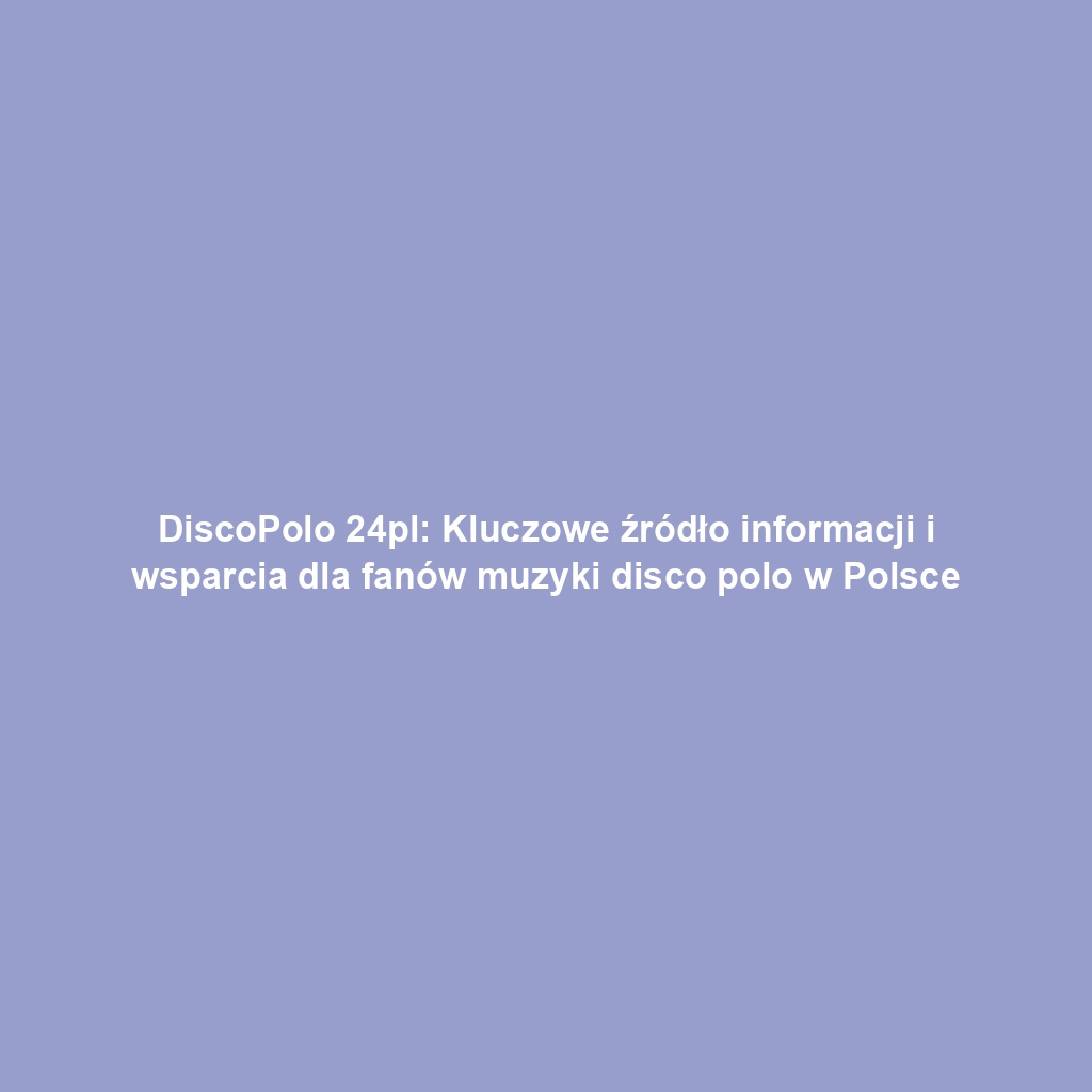 DiscoPolo 24pl: Kluczowe źródło informacji i wsparcia dla fanów muzyki disco polo w Polsce