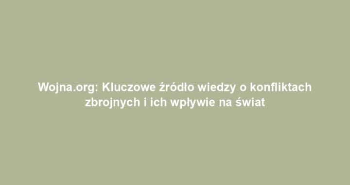 Wojna.org: Kluczowe źródło wiedzy o konfliktach zbrojnych i ich wpływie na świat
