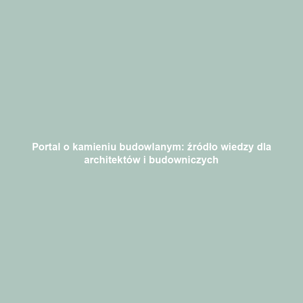 Portal o kamieniu budowlanym: źródło wiedzy dla architektów i budowniczych